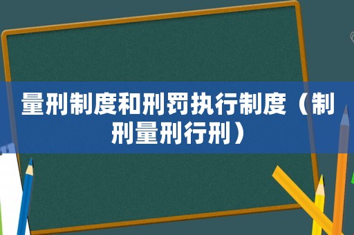 量刑制度和刑罰執(zhí)行制度（制刑量刑行刑）