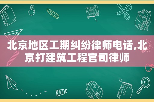 北京地區工期糾紛律師電話,北京打建筑工程官司律師