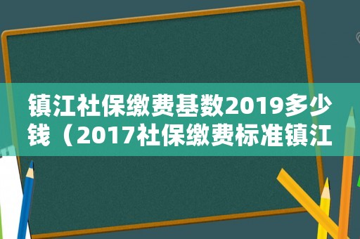 鎮(zhèn)江社保繳費(fèi)基數(shù)2019多少錢（2017社保繳費(fèi)標(biāo)準(zhǔn)鎮(zhèn)江）