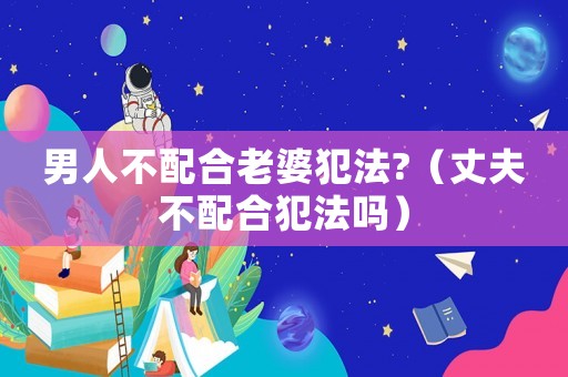 男人不配合老婆犯法?（丈夫不配合犯法嗎）