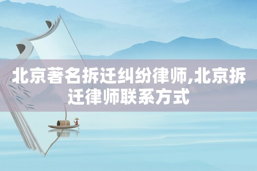 北京著名拆遷糾紛律師,北京拆遷律師聯系方式