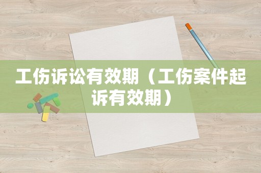 工傷訴訟有效期（工傷案件起訴有效期）
