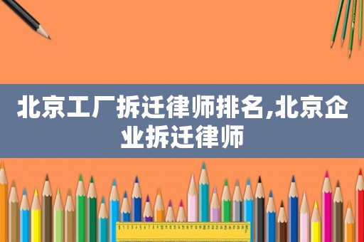 北京工廠拆遷律師排名,北京企業(yè)拆遷律師
