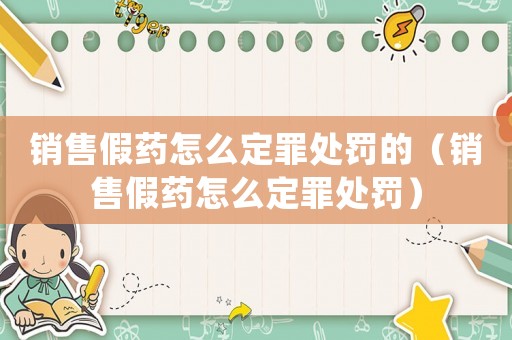 銷售假藥怎么定罪處罰的（銷售假藥怎么定罪處罰）