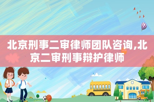 北京刑事二審律師團隊咨詢,北京二審刑事辯護律師