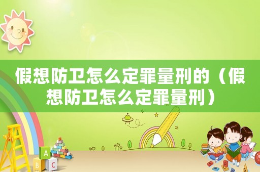 假想防衛怎么定罪量刑的（假想防衛怎么定罪量刑）