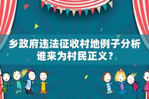 鄉政府違法征收村地例子分析誰來為村民正義？
