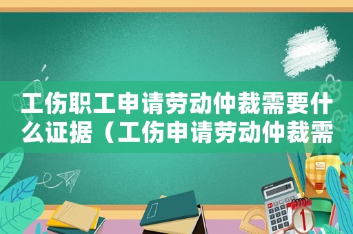 工傷職工申請(qǐng)勞動(dòng)仲裁需要什么證據(jù)（工傷申請(qǐng)勞動(dòng)仲裁需要什么資料）