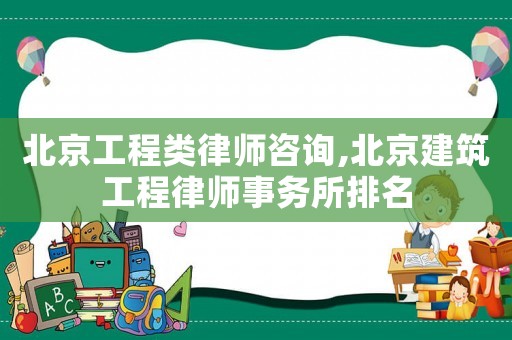 北京工程類律師咨詢,北京建筑工程律師事務所排名