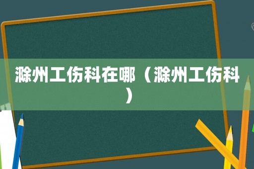 滁州工傷科在哪（滁州工傷科）