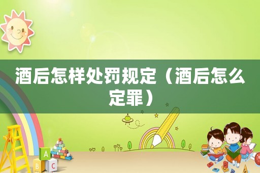 酒后怎樣處罰規(guī)定（酒后怎么定罪）