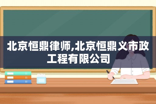 北京恒鼎律師,北京恒鼎義市政工程有限公司
