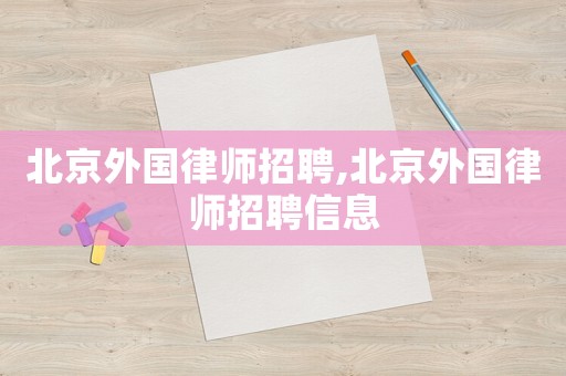 北京外國(guó)律師招聘,北京外國(guó)律師招聘信息