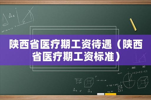 陜西省醫療期工資待遇（陜西省醫療期工資標準）