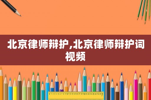 北京律師辯護(hù),北京律師辯護(hù)詞視頻