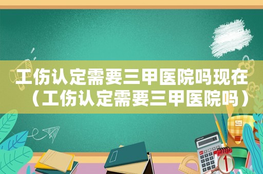 工傷認定需要三甲醫院嗎現在（工傷認定需要三甲醫院嗎）