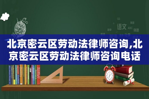 北京密云區勞動法律師咨詢,北京密云區勞動法律師咨詢電話號碼
