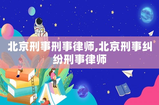 北京刑事刑事律師,北京刑事糾紛刑事律師