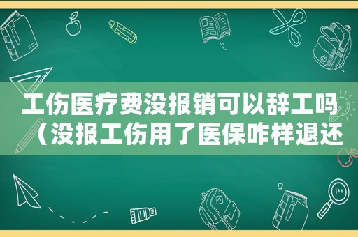 工傷醫療費沒報銷可以辭工嗎（沒報工傷用了醫保咋樣退還）