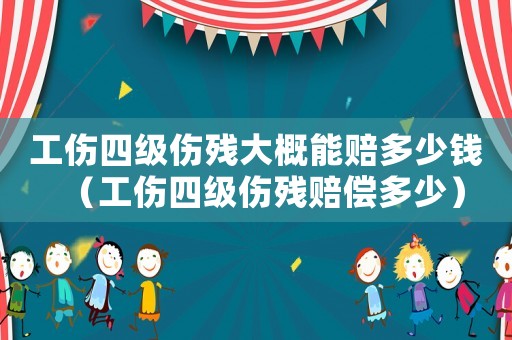 工傷四級(jí)傷殘大概能賠多少錢（工傷四級(jí)傷殘賠償多少）