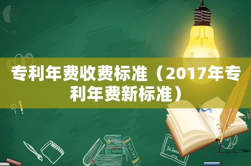 專利年費收費標準（2017年專利年費新標準）