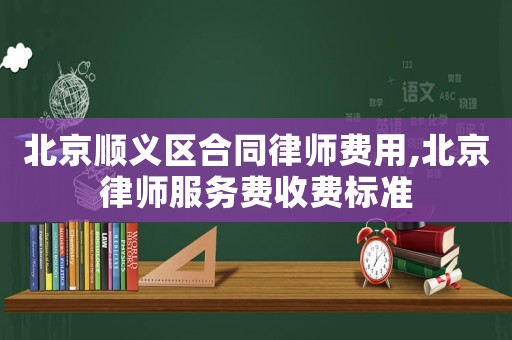 北京順義區合同律師費用,北京律師服務費收費標準