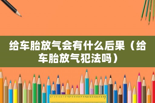 給車胎放氣會有什么后果（給車胎放氣犯法嗎）