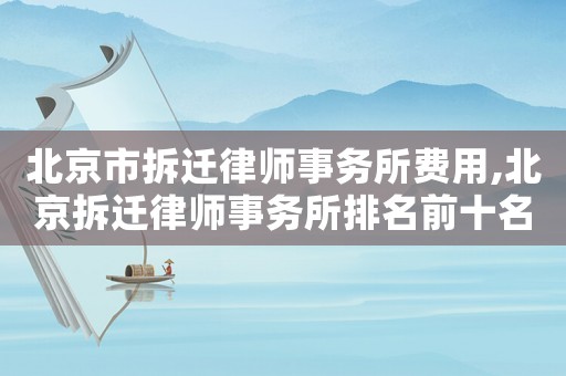 北京市拆遷律師事務(wù)所費用,北京拆遷律師事務(wù)所排名前十名