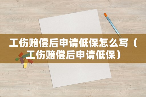 工傷賠償后申請低保怎么寫（工傷賠償后申請低保）