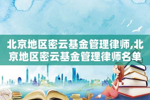 北京地區(qū)密云基金管理律師,北京地區(qū)密云基金管理律師名單