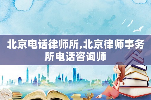 北京電話律師所,北京律師事務(wù)所電話咨詢師