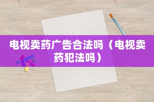 電視賣藥廣告合法嗎（電視賣藥犯法嗎）