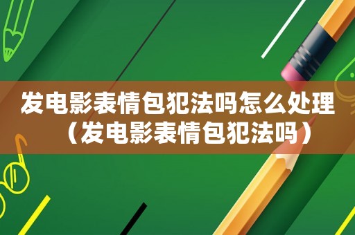 發電影表情包犯法嗎怎么處理（發電影表情包犯法嗎）