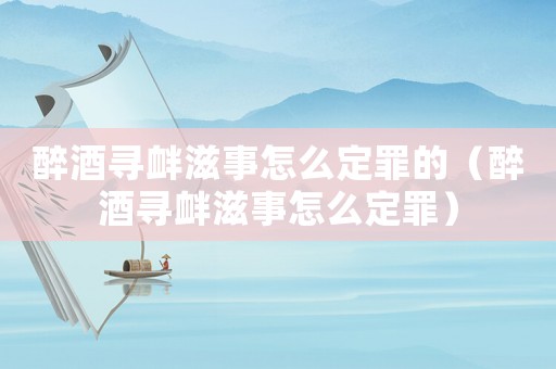 醉酒尋釁滋事怎么定罪的（醉酒尋釁滋事怎么定罪）