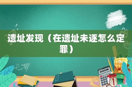 遺址發現（在遺址未逐怎么定罪）