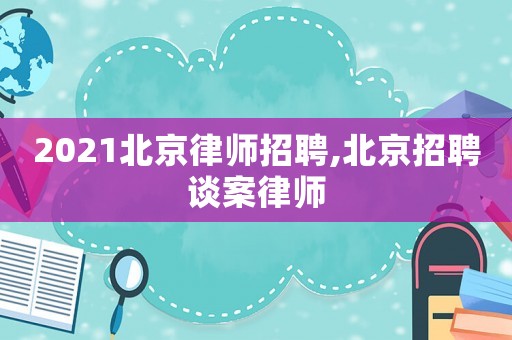 2021北京律師招聘,北京招聘談案律師