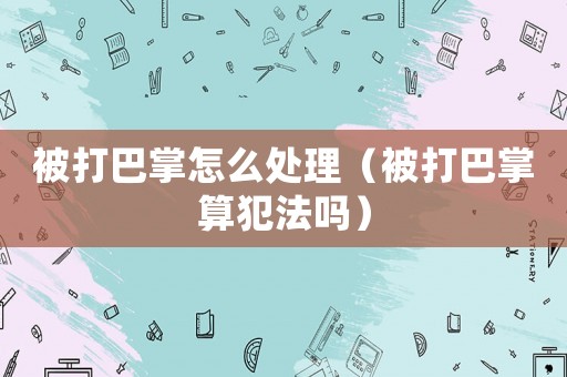 被打巴掌怎么處理（被打巴掌算犯法嗎）