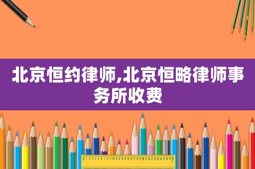 北京恒約律師,北京恒略律師事務(wù)所收費(fèi)