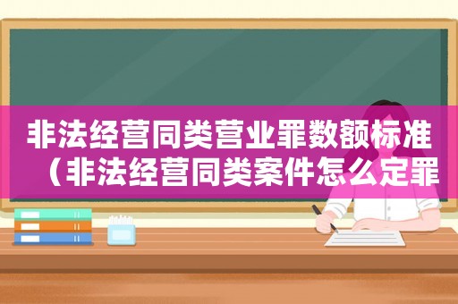 非法經營同類營業罪數額標準（非法經營同類案件怎么定罪）