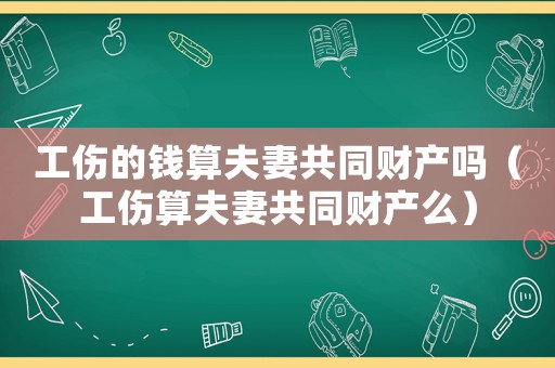 工傷的錢算夫妻共同財產嗎（工傷算夫妻共同財產么）