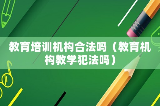 教育培訓(xùn)機(jī)構(gòu)合法嗎（教育機(jī)構(gòu)教學(xué)犯法嗎）