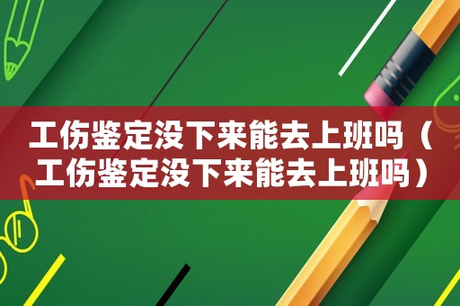 工傷鑒定沒下來能去上班嗎（工傷鑒定沒下來能去上班嗎）