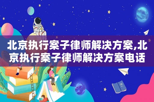 北京執行案子律師解決方案,北京執行案子律師解決方案電話