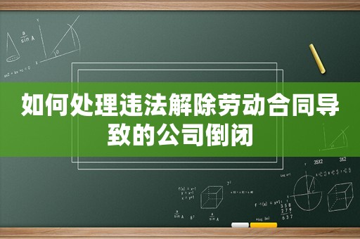 如何處理違法解除勞動合同導致的公司倒閉