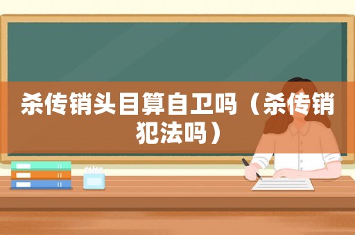 殺傳銷頭目算自衛嗎（殺傳銷犯法嗎）