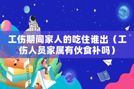工傷期間家人的吃住誰出（工傷人員家屬有伙食補嗎）