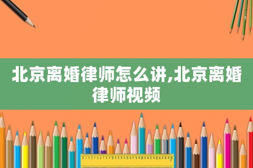 北京離婚律師怎么講,北京離婚律師視頻