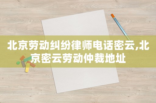 北京勞動糾紛律師電話密云,北京密云勞動仲裁地址