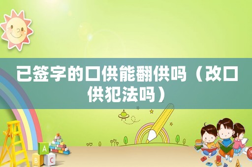 已簽字的口供能翻供嗎（改口供犯法嗎）