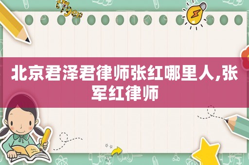 北京君澤君律師張紅哪里人,張軍紅律師